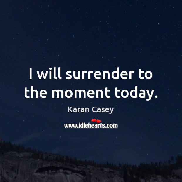 I will surrender to the moment today. Karan Casey Picture Quote