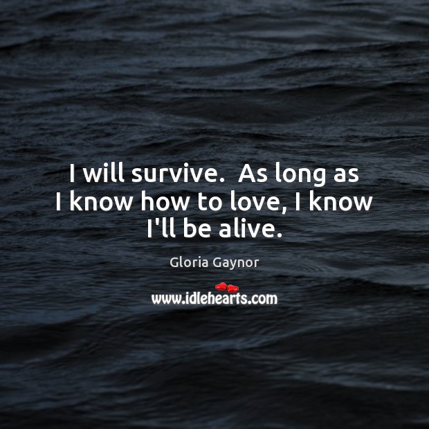 I will survive.  As long as I know how to love, I know I’ll be alive. Image