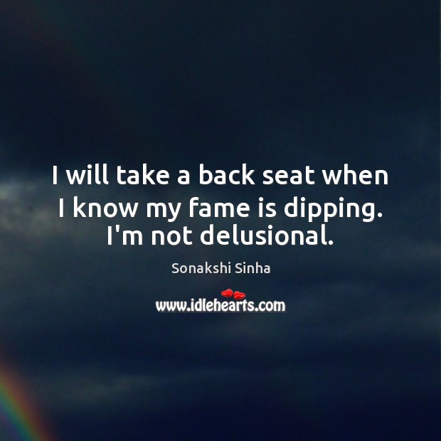 I will take a back seat when I know my fame is dipping. I’m not delusional. Sonakshi Sinha Picture Quote