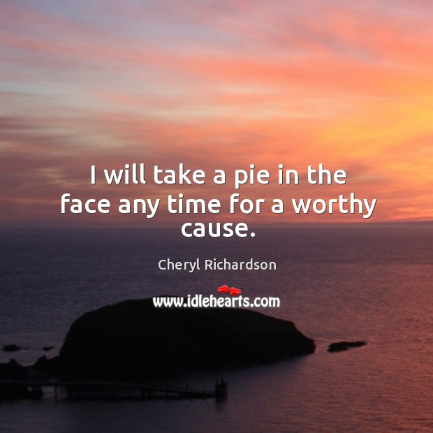 I will take a pie in the face any time for a worthy cause. Cheryl Richardson Picture Quote