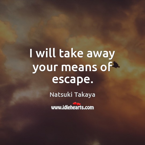 I will take away your means of escape. Natsuki Takaya Picture Quote