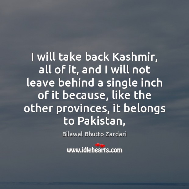 I will take back Kashmir, all of it, and I will not Bilawal Bhutto Zardari Picture Quote