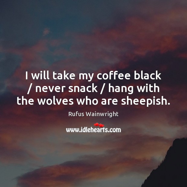 I will take my coffee black / never snack / hang with the wolves who are sheepish. Rufus Wainwright Picture Quote