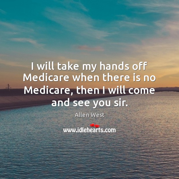 I will take my hands off Medicare when there is no Medicare, Allen West Picture Quote