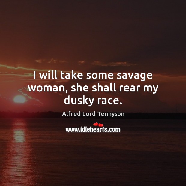 I will take some savage woman, she shall rear my dusky race. Alfred Lord Tennyson Picture Quote
