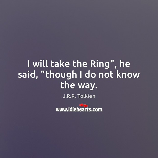 I will take the Ring”, he said, “though I do not know the way. Image