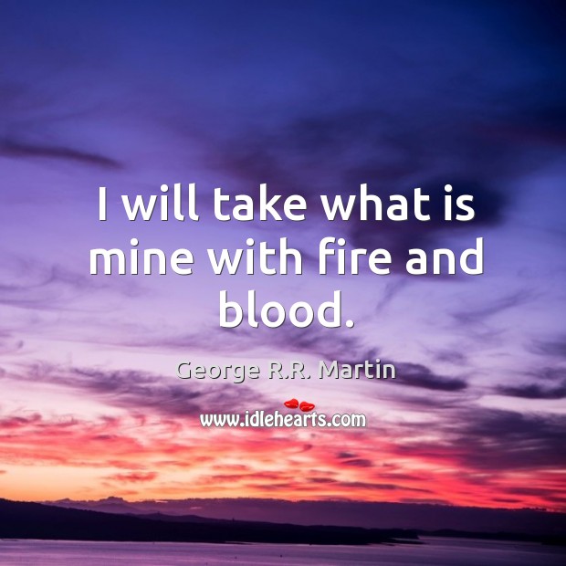 I will take what is mine with fire and blood. George R.R. Martin Picture Quote