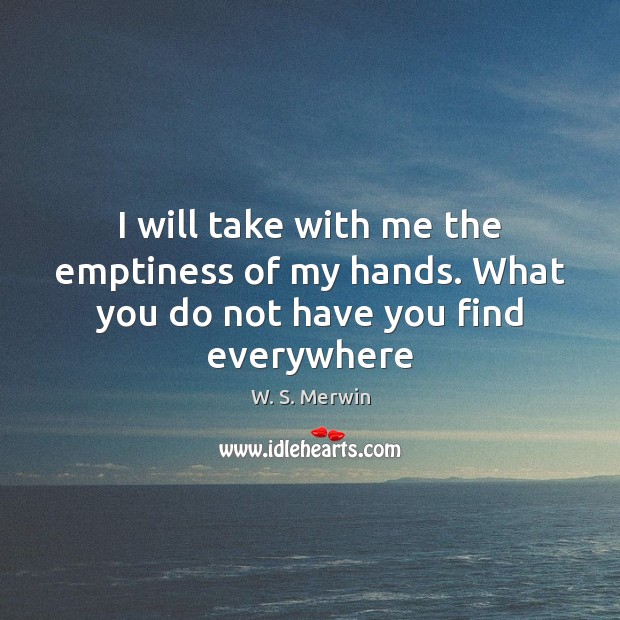 I will take with me the emptiness of my hands. What you do not have you find everywhere W. S. Merwin Picture Quote