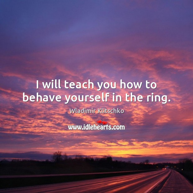 I will teach you how to behave yourself in the ring. Wladimir Klitschko Picture Quote