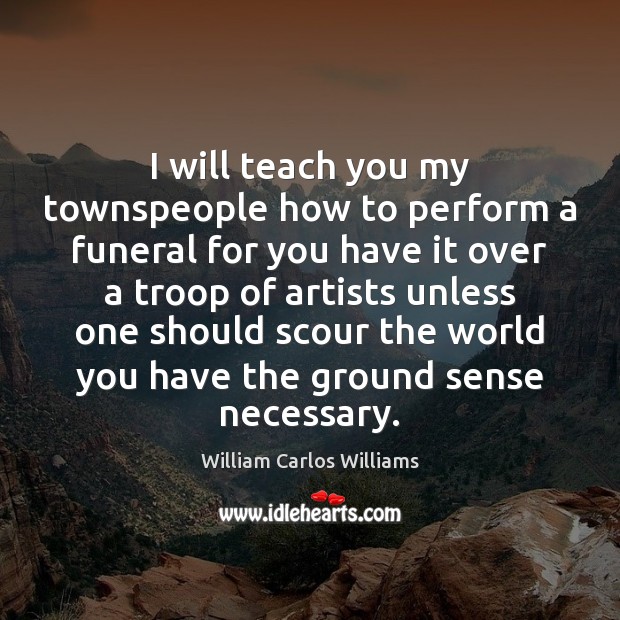 I will teach you my townspeople how to perform a funeral for William Carlos Williams Picture Quote