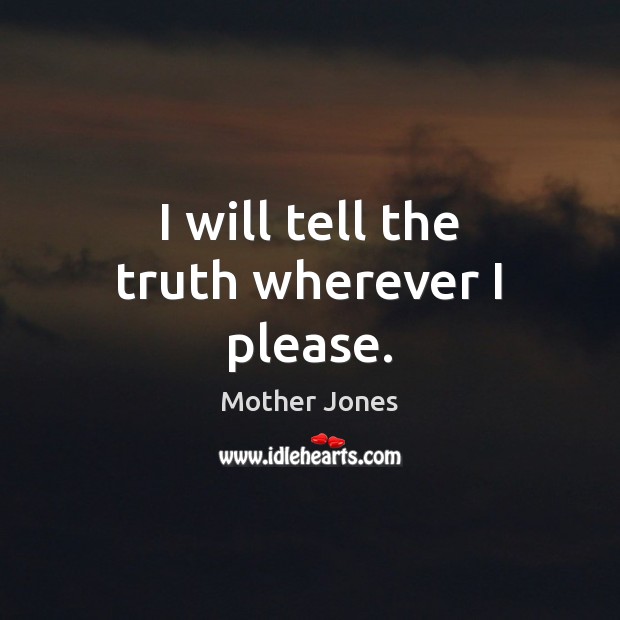I will tell the truth wherever I please. Mother Jones Picture Quote