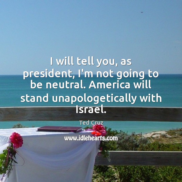 I will tell you, as president, I’m not going to be neutral. 