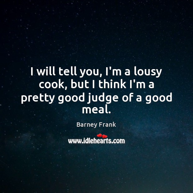I will tell you, I’m a lousy cook, but I think I’m a pretty good judge of a good meal. Barney Frank Picture Quote