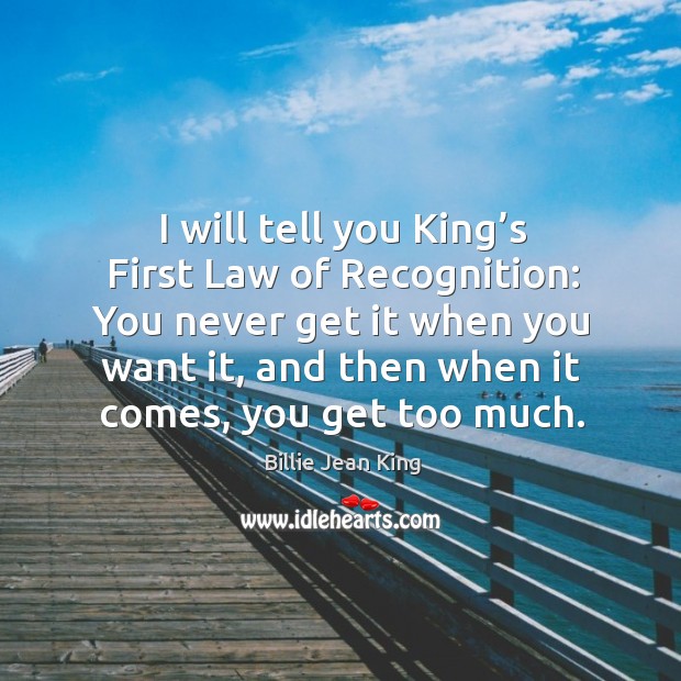 I will tell you king’s first law of recognition: you never get it when you want it Billie Jean King Picture Quote