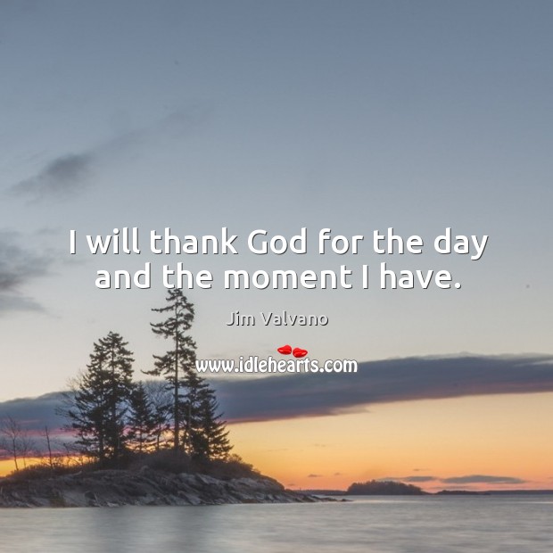 I will thank God for the day and the moment I have. Image