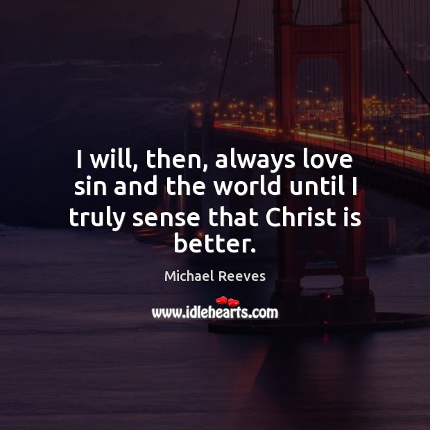 I will, then, always love sin and the world until I truly sense that Christ is better. Michael Reeves Picture Quote