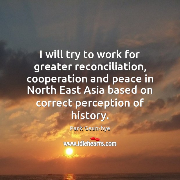 I will try to work for greater reconciliation, cooperation and peace in Park Geun-hye Picture Quote