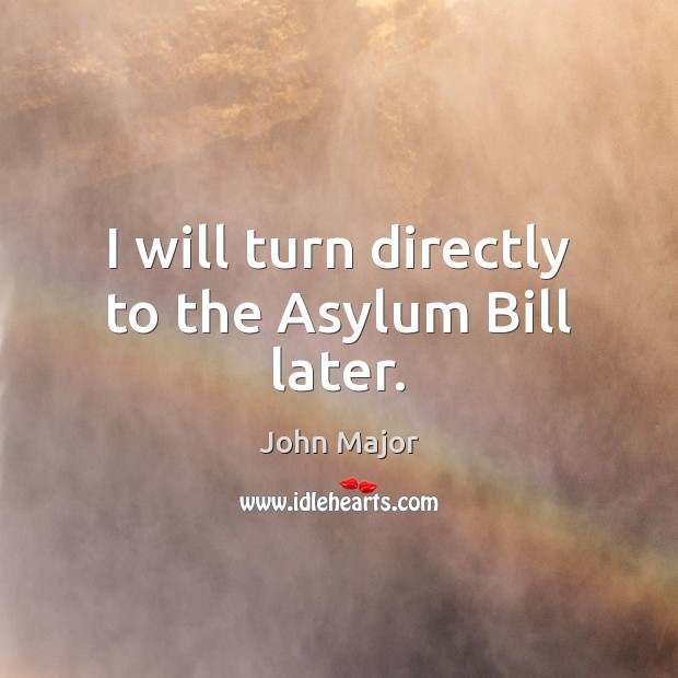 I will turn directly to the Asylum Bill later. John Major Picture Quote