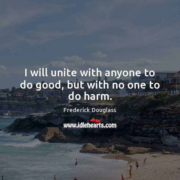 I will unite with anyone to do good, but with no one to do harm. Frederick Douglass Picture Quote