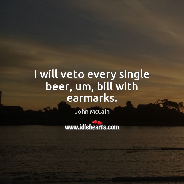 I will veto every single beer, um, bill with earmarks. John McCain Picture Quote