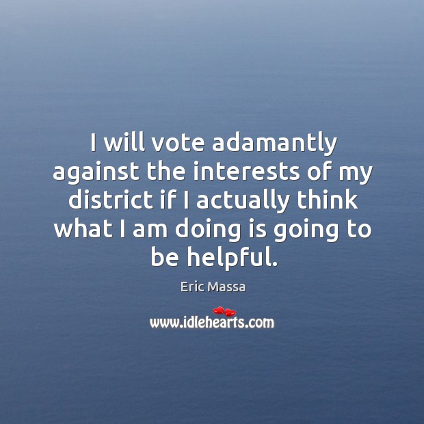 I will vote adamantly against the interests of my district if I actually think what I am doing is going to be helpful. Eric Massa Picture Quote