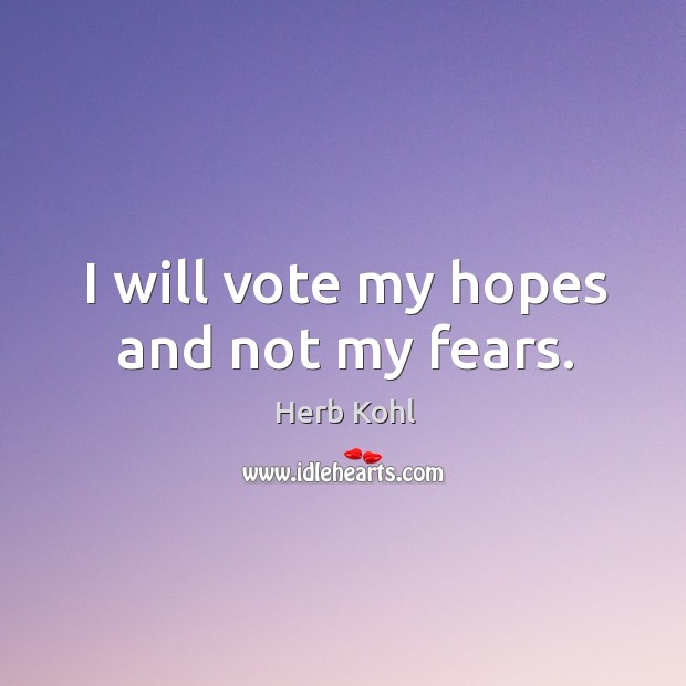 I will vote my hopes and not my fears. Herb Kohl Picture Quote