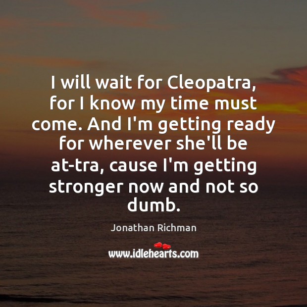 I will wait for Cleopatra, for I know my time must come. Jonathan Richman Picture Quote