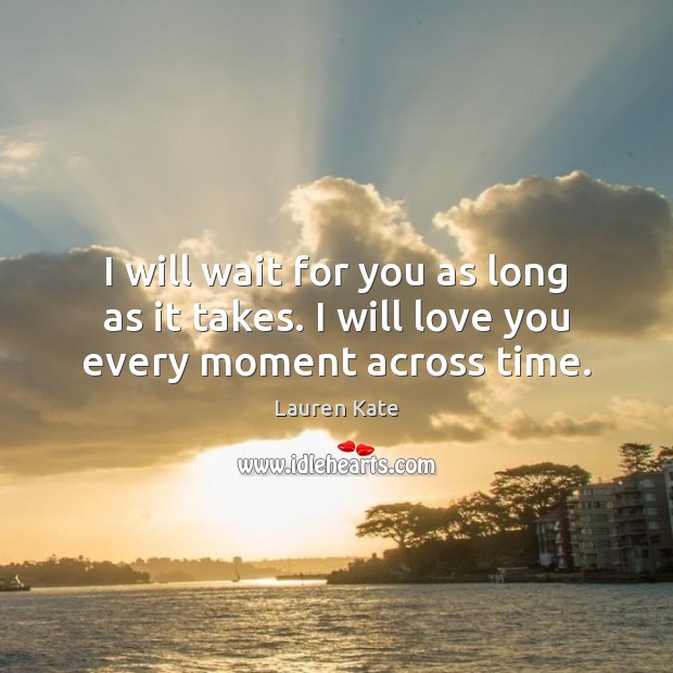 I will wait for you as long as it takes. I will love you every moment across time. Lauren Kate Picture Quote