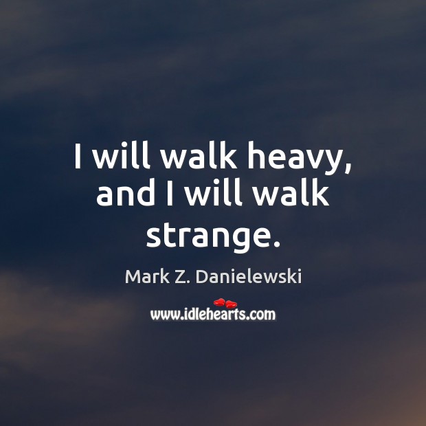 I will walk heavy, and I will walk strange. Mark Z. Danielewski Picture Quote