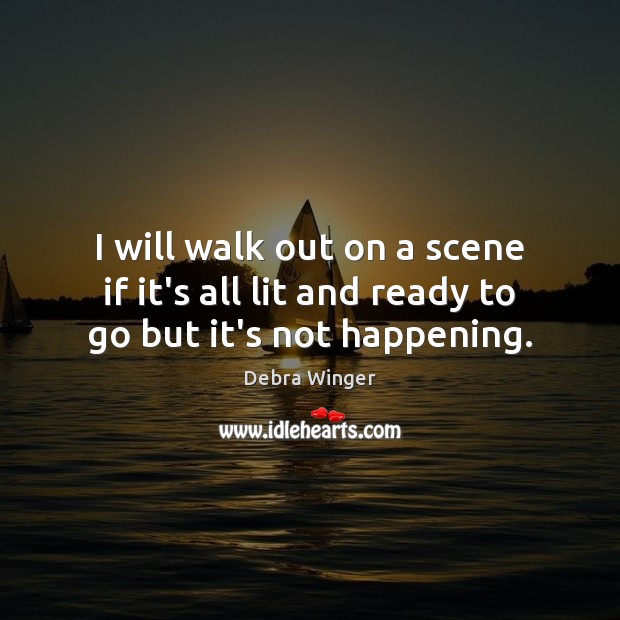 I will walk out on a scene if it’s all lit and ready to go but it’s not happening. Debra Winger Picture Quote