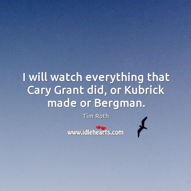I will watch everything that cary grant did, or kubrick made or bergman. Tim Roth Picture Quote