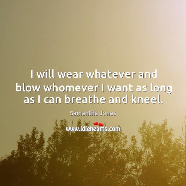 I will wear whatever and blow whomever I want as long as I can breathe and kneel. Image