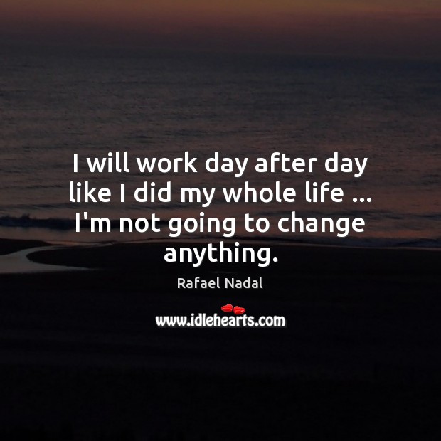 I will work day after day like I did my whole life … I’m not going to change anything. Image