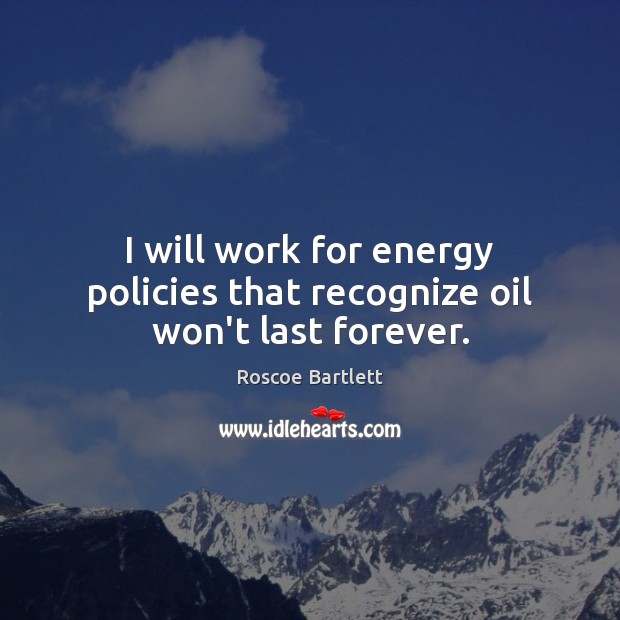 I will work for energy policies that recognize oil won’t last forever. Roscoe Bartlett Picture Quote