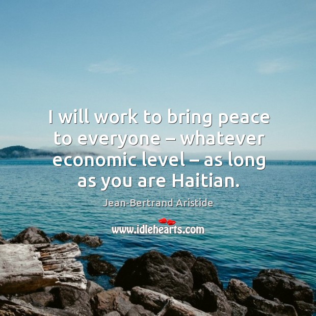 I will work to bring peace to everyone – whatever economic level – as long as you are haitian. Jean-Bertrand Aristide Picture Quote
