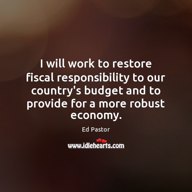 I will work to restore fiscal responsibility to our country’s budget and Ed Pastor Picture Quote