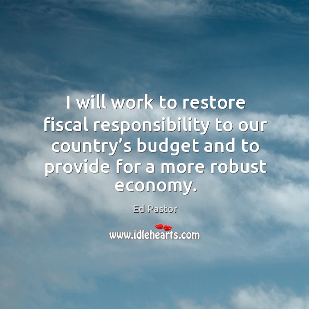 I will work to restore fiscal responsibility to our country’s budget and to provide for a more robust economy. Ed Pastor Picture Quote