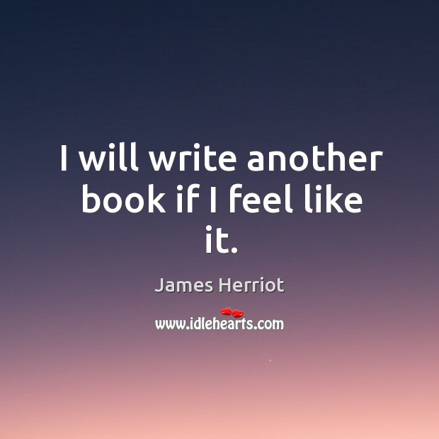I will write another book if I feel like it. James Herriot Picture Quote