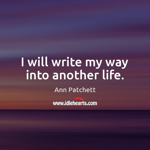 I will write my way into another life. Ann Patchett Picture Quote