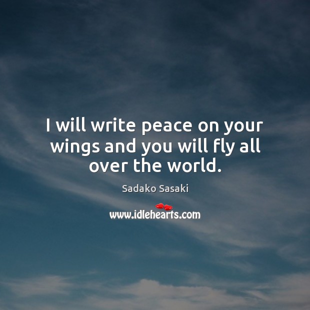 I will write peace on your wings and you will fly all over the world. Sadako Sasaki Picture Quote