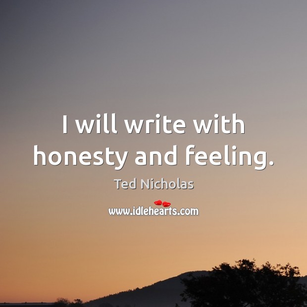 I will write with honesty and feeling. Ted Nicholas Picture Quote