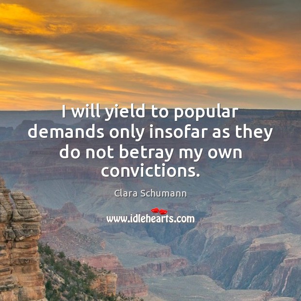 I will yield to popular demands only insofar as they do not betray my own convictions. Clara Schumann Picture Quote
