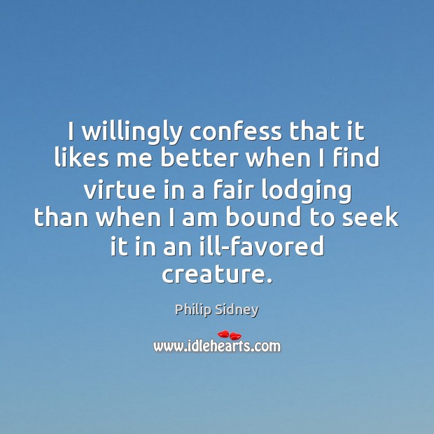 I willingly confess that it likes me better when I find virtue Philip Sidney Picture Quote