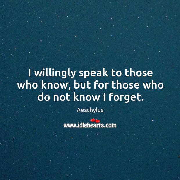 I willingly speak to those who know, but for those who do not know I forget. Image