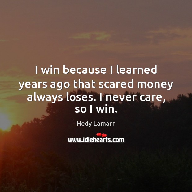 I win because I learned years ago that scared money always loses. I never care, so I win. Hedy Lamarr Picture Quote