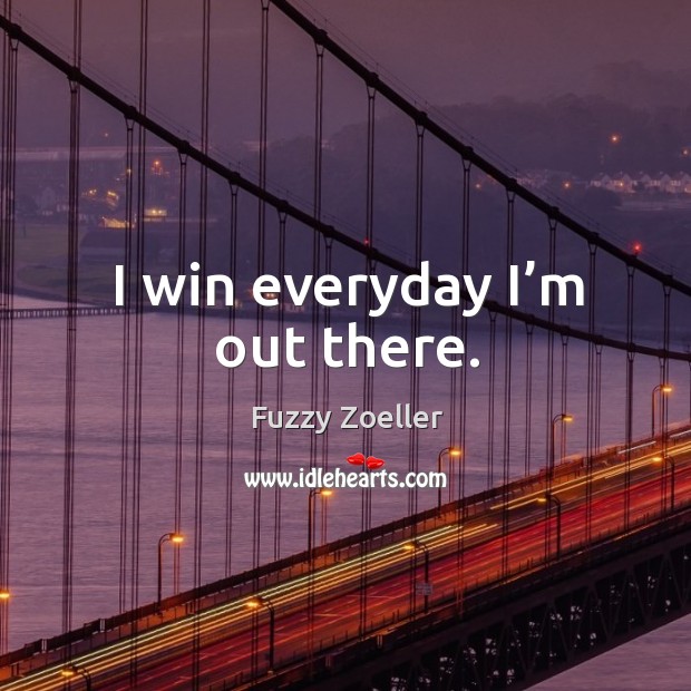 I win everyday I’m out there. Fuzzy Zoeller Picture Quote