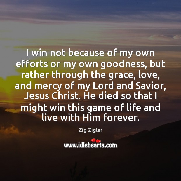 I win not because of my own efforts or my own goodness, Zig Ziglar Picture Quote
