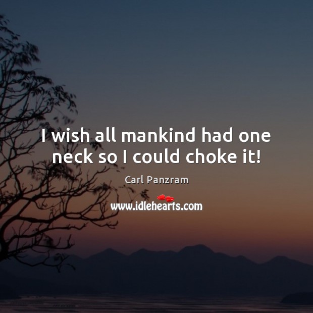 I wish all mankind had one neck so I could choke it! Carl Panzram Picture Quote