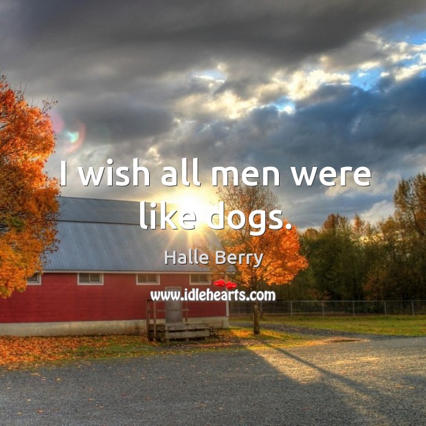 I wish all men were like dogs. Halle Berry Picture Quote