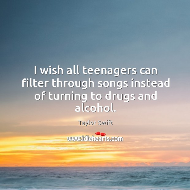 I wish all teenagers can filter through songs instead of turning to drugs and alcohol. Taylor Swift Picture Quote
